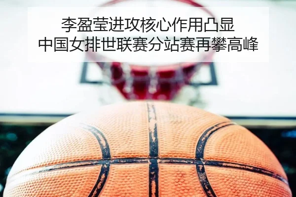 李盈莹进攻核心作用凸显 中国女排世联赛分站赛再攀高峰