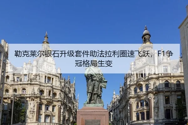 勒克莱尔银石升级套件助法拉利圈速飞跃，F1争冠格局生变