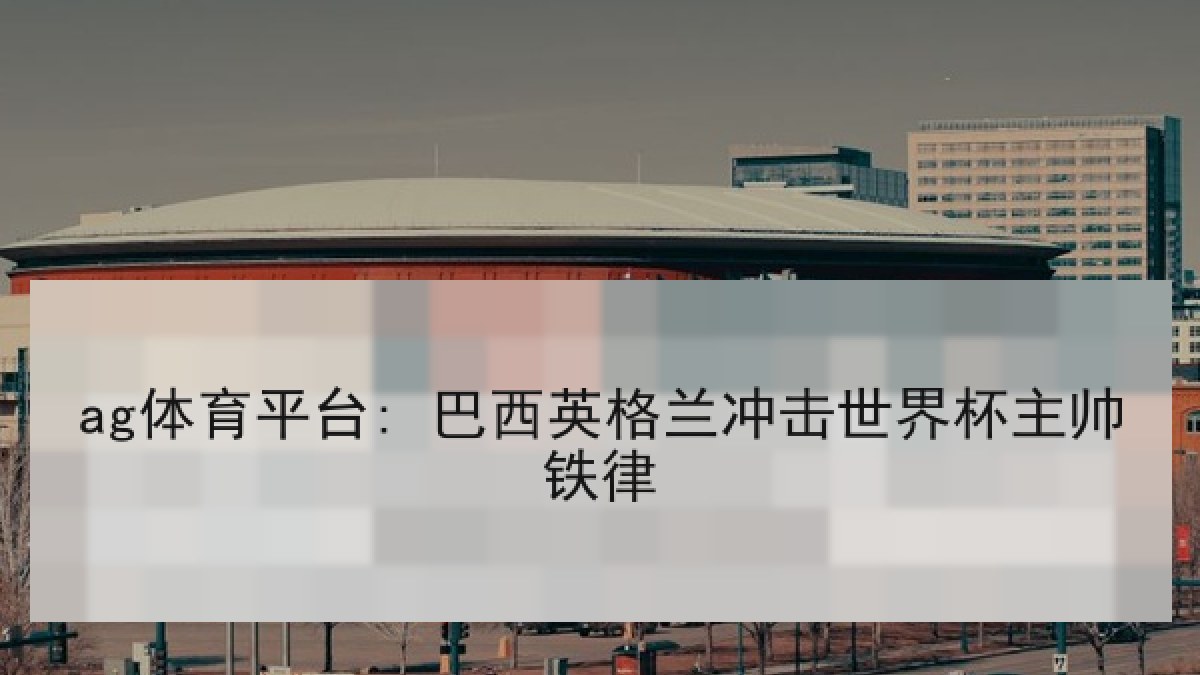 ag体育平台: 巴西英格兰冲击世界杯主帅铁律