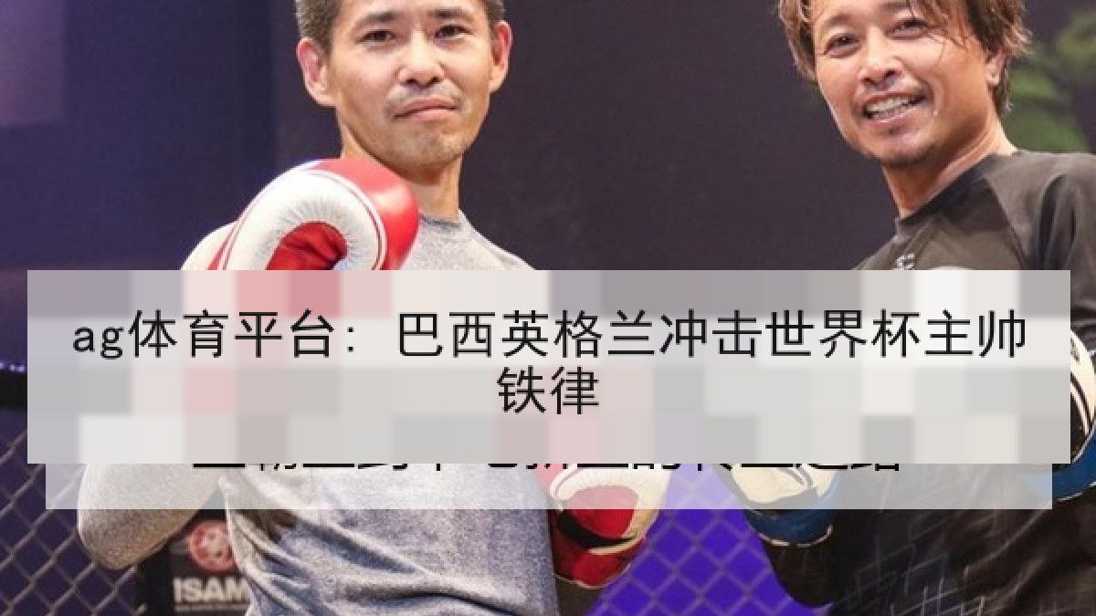 ag体育平台: 巴西英格兰冲击世界杯主帅铁律