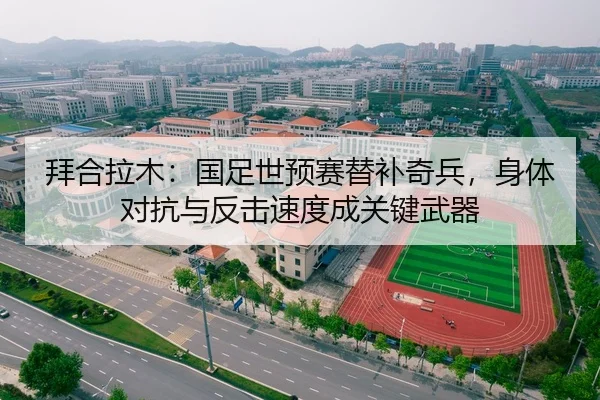 拜合拉木：国足世预赛替补奇兵，身体对抗与反击速度成关键武器