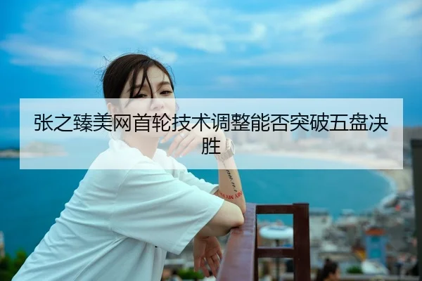 张之臻美网首轮技术调整能否突破五盘决胜