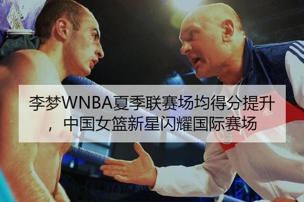 李梦WNBA夏季联赛场均得分提升，中国女篮新星闪耀国际赛场