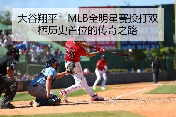 大谷翔平：MLB全明星赛投打双栖历史首位的传奇之路