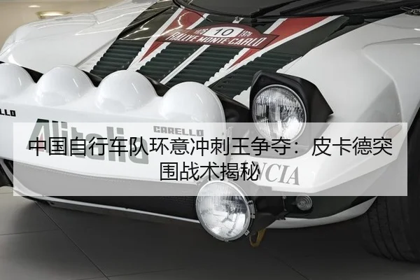 中国自行车队环意冲刺王争夺：皮卡德突围战术揭秘