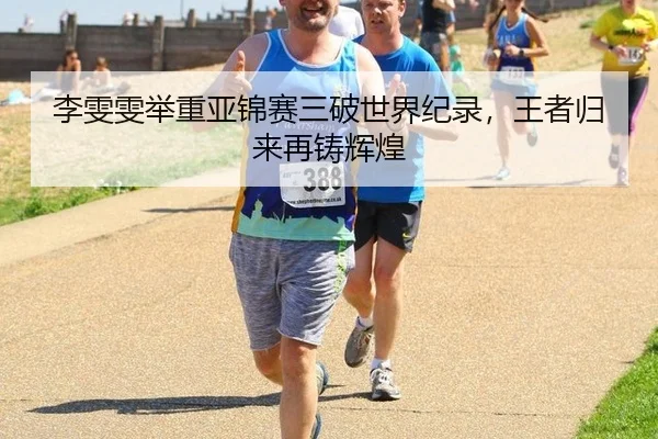 李雯雯举重亚锦赛三破世界纪录，王者归来再铸辉煌
