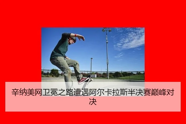 辛纳美网卫冕之路遭遇阿尔卡拉斯半决赛巅峰对决