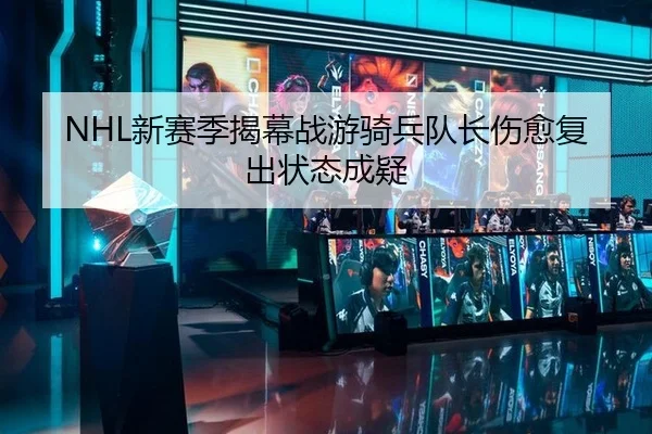 NHL新赛季揭幕战游骑兵队长伤愈复出状态成疑