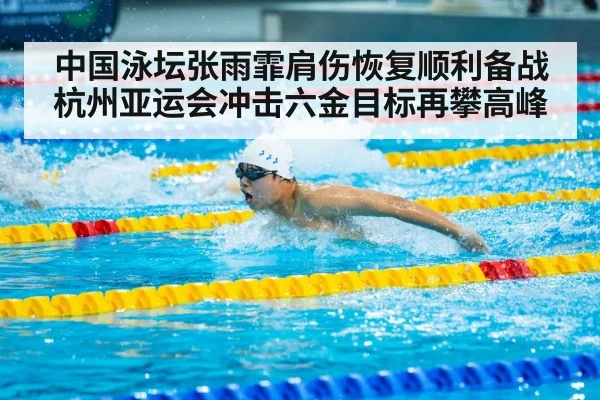 中国泳坛张雨霏肩伤恢复顺利备战杭州亚运会冲击六金目标再攀高峰