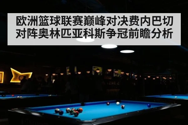 欧洲篮球联赛巅峰对决费内巴切对阵奥林匹亚科斯争冠前瞻分析