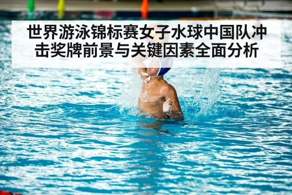 世界游泳锦标赛女子水球中国队冲击奖牌前景与关键因素全面分析