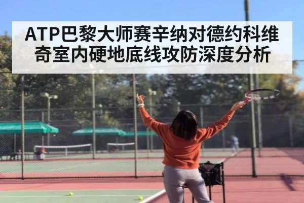 ATP巴黎大师赛辛纳对德约科维奇室内硬地底线攻防深度分析
